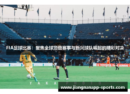 FIA足球比赛：聚焦全球顶级赛事与新兴球队崛起的精彩对决