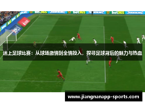 迷上足球比赛：从球场激情到全情投入，探寻足球背后的魅力与热血
